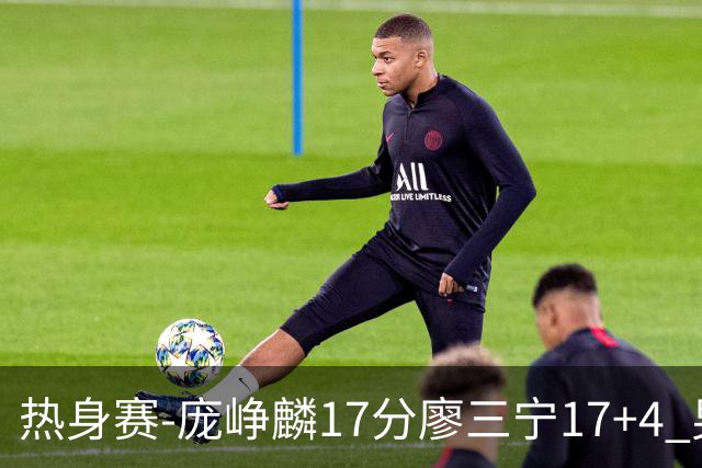 热身赛-庞峥麟17分廖三宁17+4 男篮遭FMP拉德尼基绝杀
